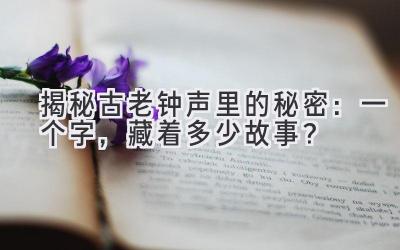   揭秘古老钟声里的秘密：一个字，藏着多少故事？  