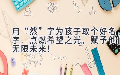   用“然”字为孩子取个好名字，点燃希望之光，赋予他们无限未来！  