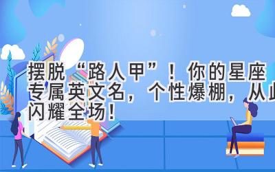  摆脱“路人甲”！你的星座专属英文名，个性爆棚，从此闪耀全场！ 