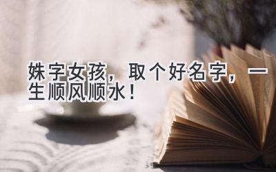  姝字女孩，取个好名字，一生顺风顺水！  