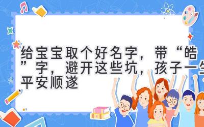   给宝宝取个好名字，带“皓”字，避开这些坑，孩子一生平安顺遂 