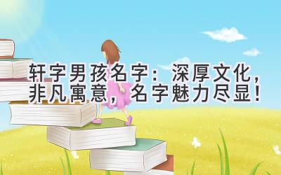  轩字男孩名字：深厚文化，非凡寓意，名字魅力尽显！ 