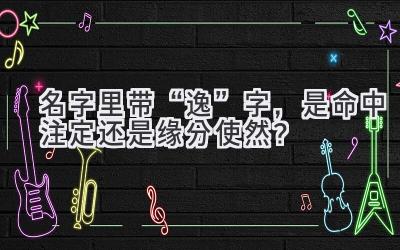   名字里带“逸”字，是命中注定还是缘分使然？  
