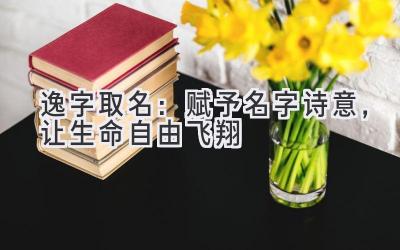  逸字取名：赋予名字诗意，让生命自由飞翔  