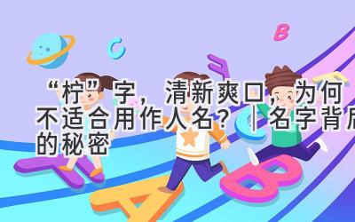  “柠”字，清新爽口，为何不适合用作人名？｜ 名字背后的秘密  