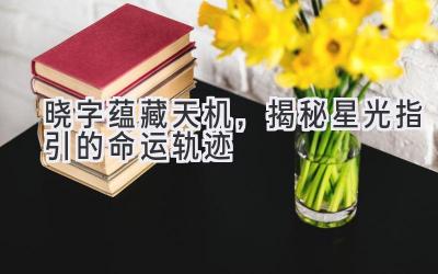  晓字蕴藏天机，揭秘星光指引的命运轨迹  