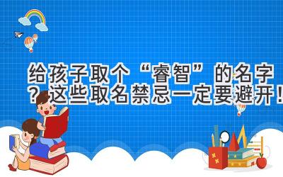 给孩子取个“睿智”的名字?这些取名禁忌一定要避开!