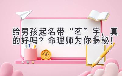  给男孩起名带“茗”字，真的好吗？命理师为你揭秘！ 