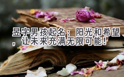 昱字男孩起名:阳光和希望,让未来充满无限可能!