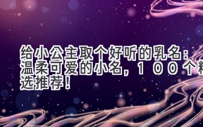 给小公主取个好听的乳名:温柔可爱的小名,100个精选推荐!