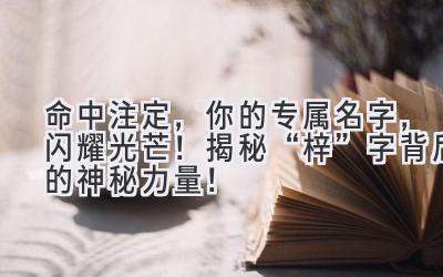 命中注定,你的专属名字,闪耀光芒!揭秘“梓”字背后的神秘力量!