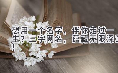 想用一个名字,伴你走过一生?三字网名,蕴藏无限深意!
