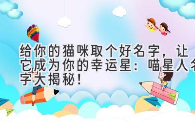 给你的猫咪取个好名字,让它成为你的幸运星:喵星人名字大揭秘!