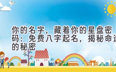 你的名字,藏着你的星盘密码:免费八字起名,揭秘命运的秘密