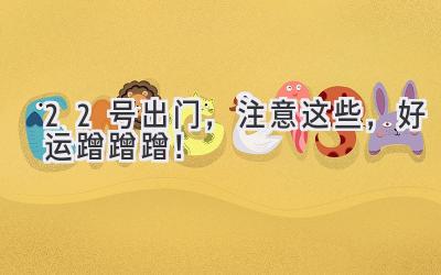22号出门,注意这些,好运蹭蹭蹭!