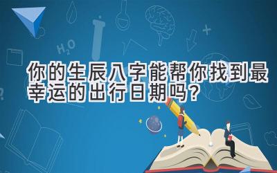 你的生辰八字能帮你找到最幸运的出行日期吗?