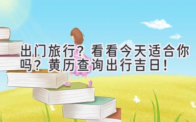 出门旅行?看看今天适合你吗?黄历查询出行吉日!