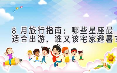 8月旅行指南:哪些星座最适合出游,谁又该宅家避暑?
