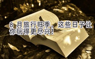 8月旅行旺季,这些日子让你玩得更尽兴!