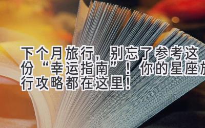 下个月旅行,别忘了参考这份“幸运指南”!你的星座旅行攻略都在这里!