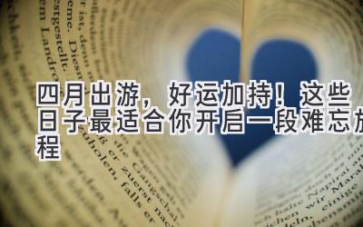 四月出游,好运加持!这些日子最适合你开启一段难忘旅程