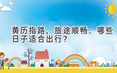 黄历指路,旅途顺畅:哪些日子适合出行?