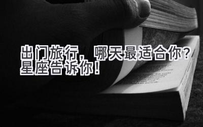 出门旅行,哪天最适合你?星座告诉你!