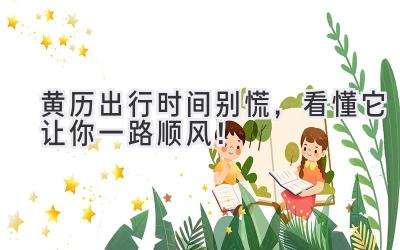 黄历出行时间 别慌,看懂它让你一路顺风!