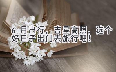 6月出行,吉星高照,选个好日子出门去旅行吧!