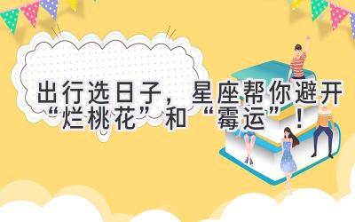  出行选日子，星座帮你避开“烂桃花”和“霉运”！ 