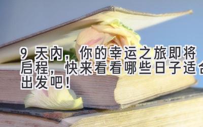 9天内,你的幸运之旅即将启程,快来看看哪些日子适合出发吧!