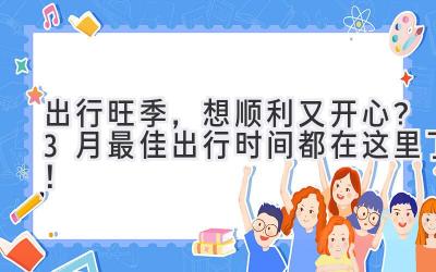 出行旺季,想顺利又开心?3月最佳出行时间都在这里了!