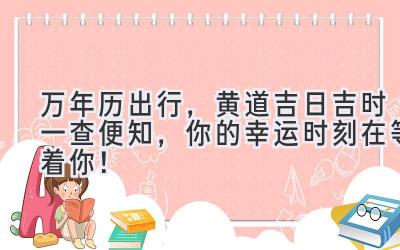 万年历出行,黄道吉日吉时一查便知,你的幸运时刻在等着你!