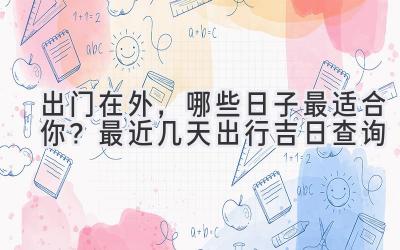 出门在外,哪些日子最适合你?最近几天出行吉日查询