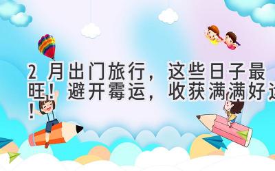 2月出门旅行,这些日子最旺!避开霉运,收获满满好运!