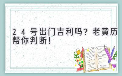 24号出门吉利吗?老黄历帮你判断!