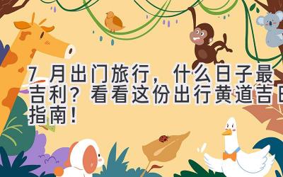 7月出门旅行,什么日子最吉利?看看这份出行黄道吉日指南!