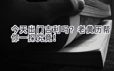 今天出门吉利吗?老黄历帮你一探究竟!