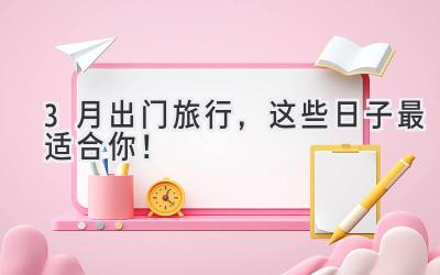3月出门旅行,这些日子最适合你!