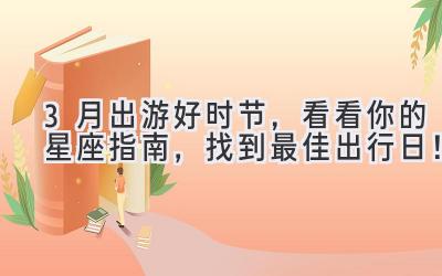 3月出游好时节,看看你的星座指南,找到最佳出行日!