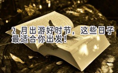 2月出游好时节,这些日子最适合你出发!