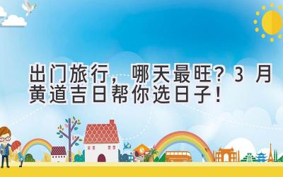   出门旅行，哪天最旺？3月黄道吉日帮你选日子！ 