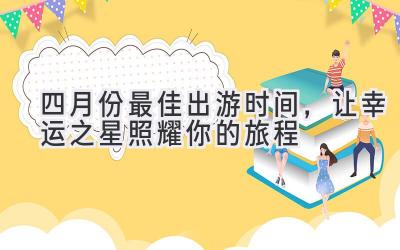 四月份最佳出游时间,让幸运之星照耀你的旅程