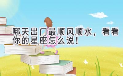 哪天出门最顺风顺水,看看你的星座怎么说!
