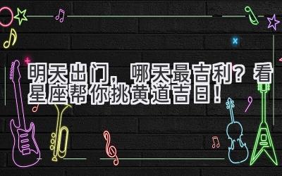 明天出门,哪天最吉利?看星座帮你挑黄道吉日!