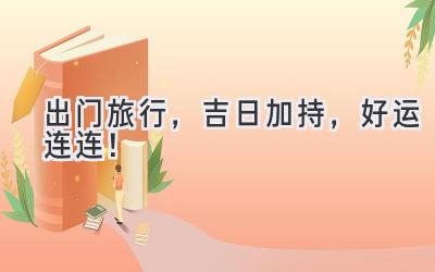 出门旅行,吉日加持,好运连连!