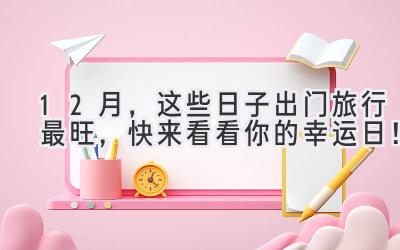 12月,这些日子出门旅行最旺,快来看看你的幸运日!