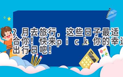 2月去旅行,这些日子最适合你!快来pick你的幸运出行日吧!