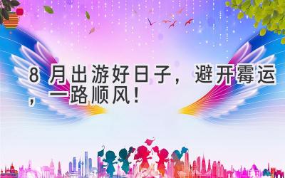 8月出游好日子,避开霉运,一路顺风!