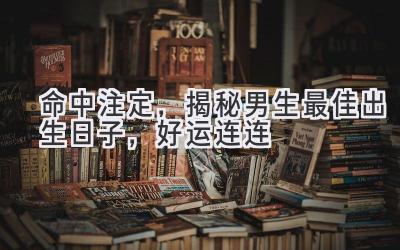 命中注定,揭秘男生最佳出生日子,好运连连